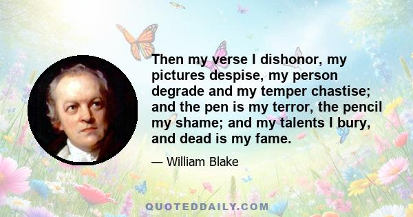 Then my verse I dishonor, my pictures despise, my person degrade and my temper chastise; and the pen is my terror, the pencil my shame; and my talents I bury, and dead is my fame.