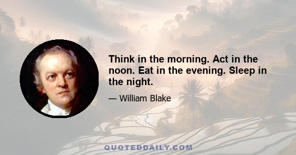 Think in the morning. Act in the noon. Eat in the evening. Sleep in the night.