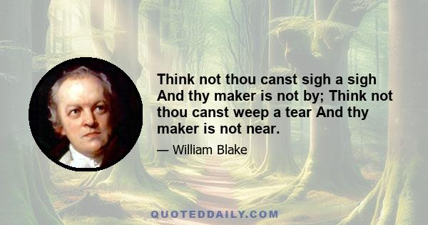 Think not thou canst sigh a sigh And thy maker is not by; Think not thou canst weep a tear And thy maker is not near.