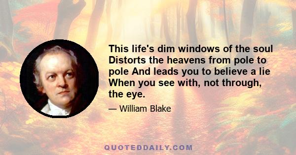 This life's dim windows of the soul Distorts the heavens from pole to pole And leads you to believe a lie When you see with, not through, the eye.