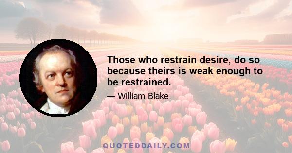 Those who restrain desire, do so because theirs is weak enough to be restrained.