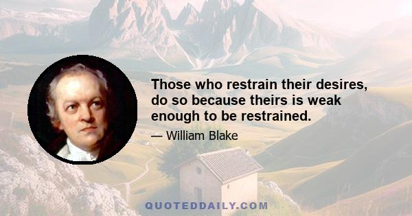 Those who restrain their desires, do so because theirs is weak enough to be restrained.