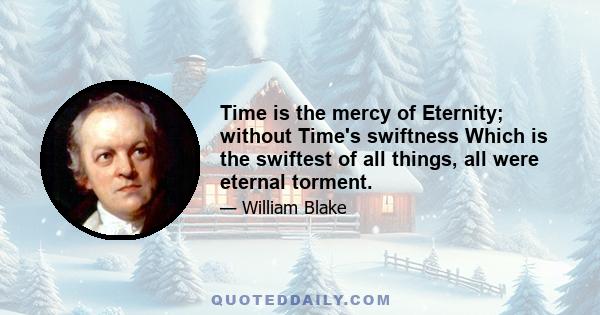 Time is the mercy of Eternity; without Time's swiftness Which is the swiftest of all things, all were eternal torment.