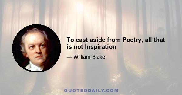 To cast aside from Poetry, all that is not Inspiration