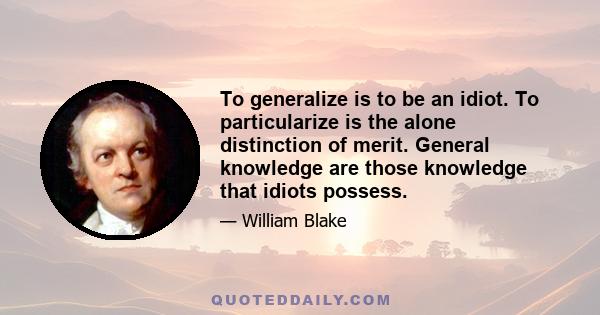 To generalize is to be an idiot. To particularize is the alone distinction of merit. General knowledge are those knowledge that idiots possess.