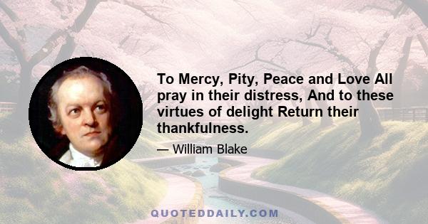 To Mercy, Pity, Peace and Love All pray in their distress, And to these virtues of delight Return their thankfulness.