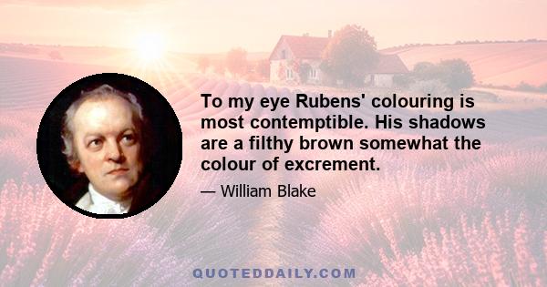 To my eye Rubens' colouring is most contemptible. His shadows are a filthy brown somewhat the colour of excrement.