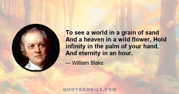 To see a world in a grain of sand And a heaven in a wild flower, Hold infinity in the palm of your hand, And eternity in an hour.