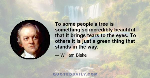 To some people a tree is something so incredibly beautiful that it brings tears to the eyes. To others it is just a green thing that stands in the way.