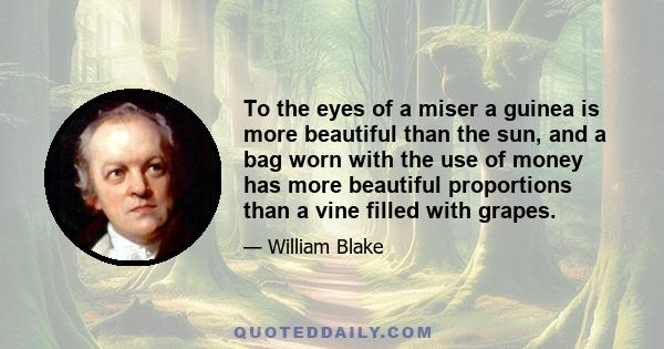 To the eyes of a miser a guinea is more beautiful than the sun, and a bag worn with the use of money has more beautiful proportions than a vine filled with grapes.