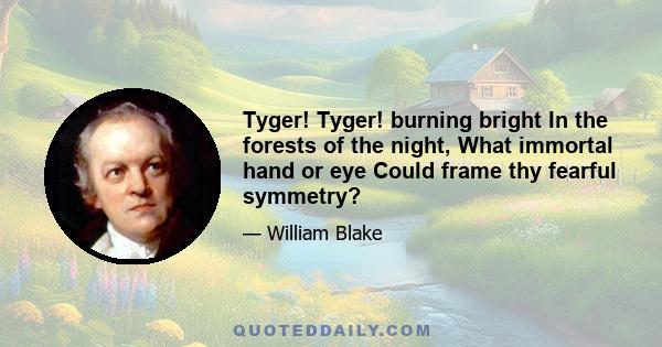 Tyger! Tyger! burning bright In the forests of the night, What immortal hand or eye Could frame thy fearful symmetry?