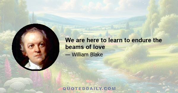 We are here to learn to endure the beams of love