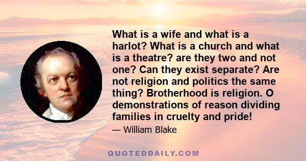 What is a wife and what is a harlot? What is a church and what is a theatre? are they two and not one? Can they exist separate? Are not religion and politics the same thing? Brotherhood is religion. O demonstrations of