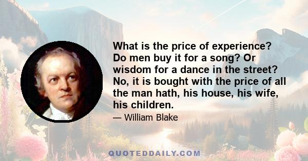 What is the price of experience? Do men buy it for a song? Or wisdom for a dance in the street? No, it is bought with the price of all the man hath, his house, his wife, his children.