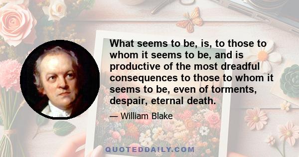 What seems to be, is, to those to whom it seems to be, and is productive of the most dreadful consequences to those to whom it seems to be, even of torments, despair, eternal death.