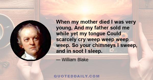 When my mother died I was very young, And my father sold me while yet my tongue Could scarcely cry weep weep weep weep. So your chimneys I sweep, and in soot I sleep.