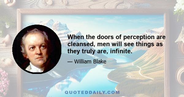 When the doors of perception are cleansed, men will see things as they truly are, infinite.