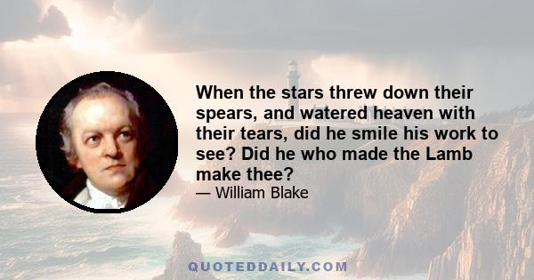 When the stars threw down their spears, and watered heaven with their tears, did he smile his work to see? Did he who made the Lamb make thee?