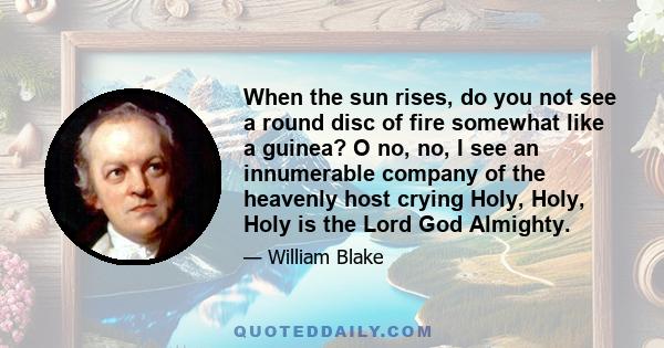 When the sun rises, do you not see a round disc of fire somewhat like a guinea? O no, no, I see an innumerable company of the heavenly host crying Holy, Holy, Holy is the Lord God Almighty.