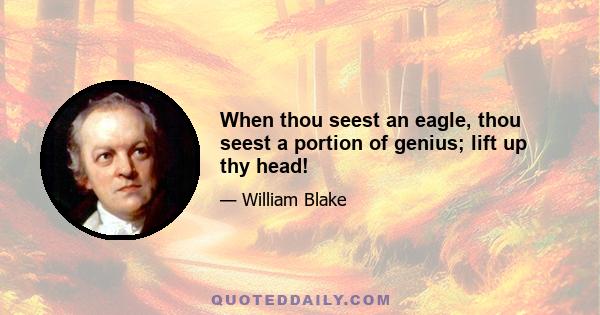 When thou seest an eagle, thou seest a portion of genius; lift up thy head!