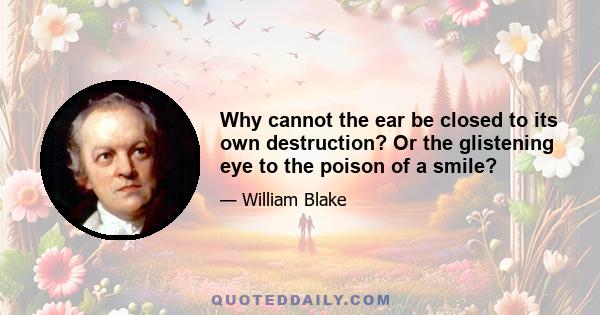 Why cannot the ear be closed to its own destruction? Or the glistening eye to the poison of a smile?