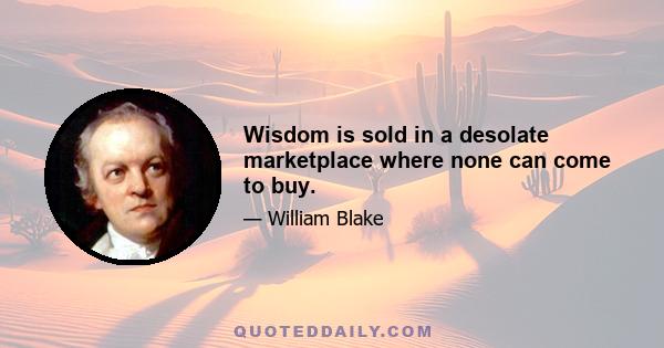 Wisdom is sold in a desolate marketplace where none can come to buy.