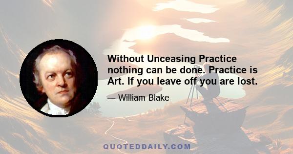 Without Unceasing Practice nothing can be done. Practice is Art. If you leave off you are lost.