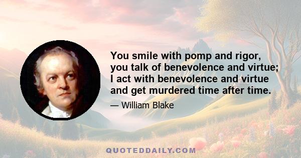 You smile with pomp and rigor, you talk of benevolence and virtue; I act with benevolence and virtue and get murdered time after time.