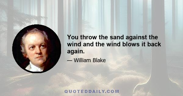 You throw the sand against the wind and the wind blows it back again.