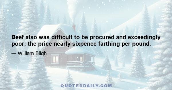 Beef also was difficult to be procured and exceedingly poor; the price nearly sixpence farthing per pound.