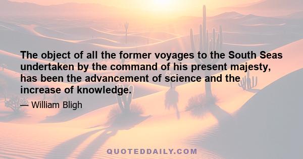 The object of all the former voyages to the South Seas undertaken by the command of his present majesty, has been the advancement of science and the increase of knowledge.