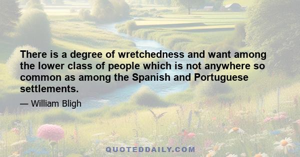 There is a degree of wretchedness and want among the lower class of people which is not anywhere so common as among the Spanish and Portuguese settlements.