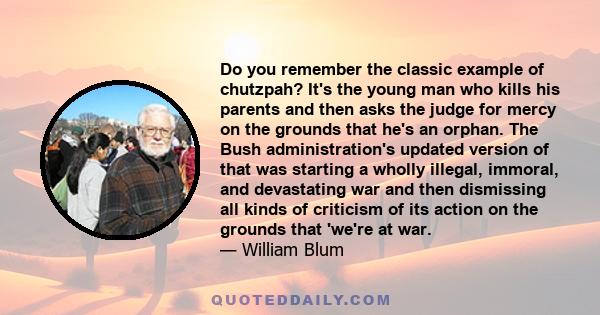 Do you remember the classic example of chutzpah? It's the young man who kills his parents and then asks the judge for mercy on the grounds that he's an orphan. The Bush administration's updated version of that was