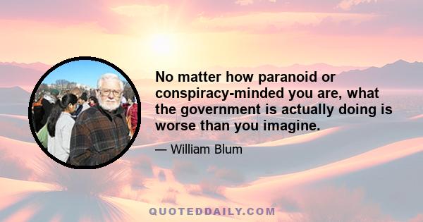 No matter how paranoid or conspiracy-minded you are, what the government is actually doing is worse than you imagine.