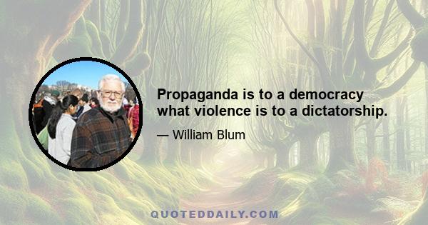 Propaganda is to a democracy what violence is to a dictatorship.