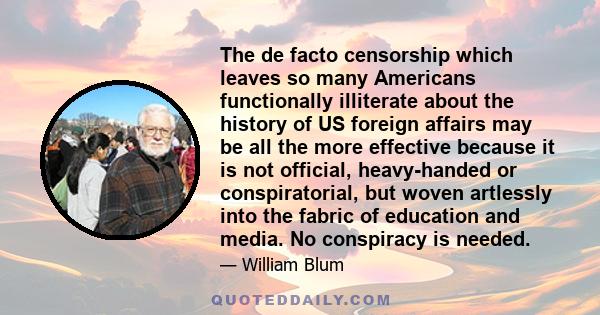 The de facto censorship which leaves so many Americans functionally illiterate about the history of US foreign affairs may be all the more effective because it is not official, heavy-handed or conspiratorial, but woven