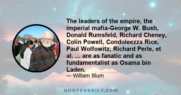 The leaders of the empire, the imperial mafia-George W. Bush, Donald Rumsfeld, Richard Cheney, Colin Powell, Condoleezza Rice, Paul Wolfowitz, Richard Perle, et al. ... are as fanatic and as fundamentalist as Osama bin