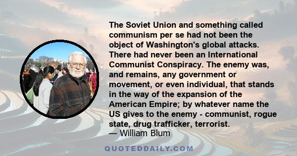 The Soviet Union and something called communism per se had not been the object of Washington's global attacks. There had never been an International Communist Conspiracy. The enemy was, and remains, any government or