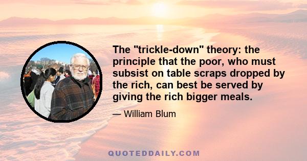 The trickle-down theory: the principle that the poor, who must subsist on table scraps dropped by the rich, can best be served by giving the rich bigger meals.