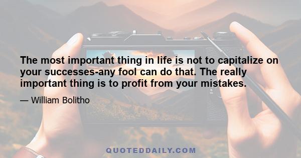 The most important thing in life is not to capitalize on your successes-any fool can do that. The really important thing is to profit from your mistakes.