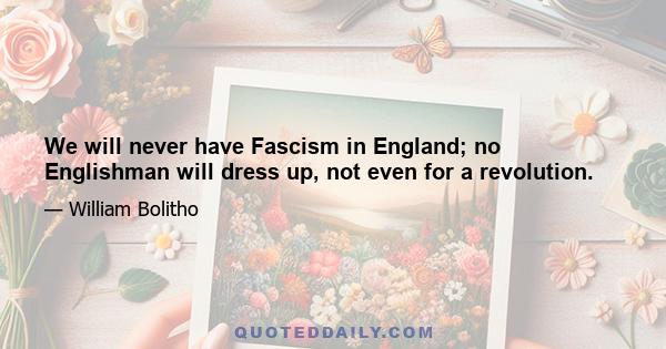 We will never have Fascism in England; no Englishman will dress up, not even for a revolution.