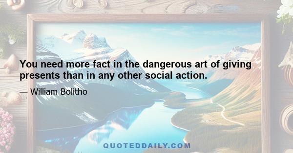 You need more fact in the dangerous art of giving presents than in any other social action.