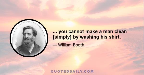 ... you cannot make a man clean [simply] by washing his shirt.