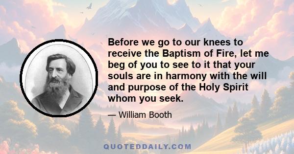 Before we go to our knees to receive the Baptism of Fire, let me beg of you to see to it that your souls are in harmony with the will and purpose of the Holy Spirit whom you seek.