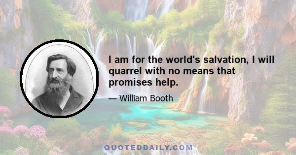 I am for the world's salvation, I will quarrel with no means that promises help.