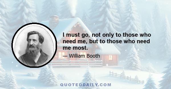 I must go, not only to those who need me, but to those who need me most.