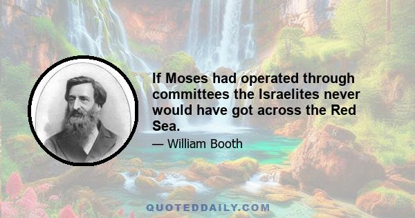 If Moses had operated through committees the Israelites never would have got across the Red Sea.