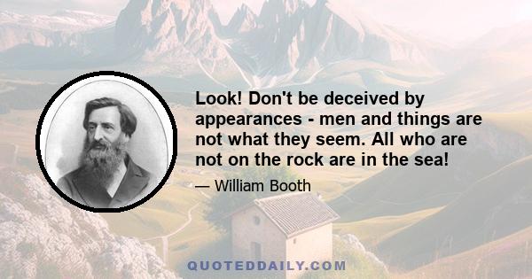 Look! Don't be deceived by appearances - men and things are not what they seem. All who are not on the rock are in the sea!