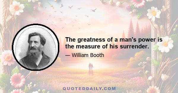 The greatness of a man's power is the measure of his surrender.