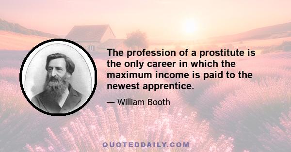 The profession of a prostitute is the only career in which the maximum income is paid to the newest apprentice. It is the one calling in which at the beginning the only exertion is that of self-indulgence; all the